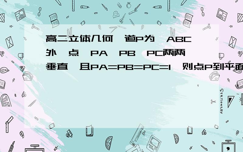 高二立体几何一道P为△ABC外一点,PA、PB、PC两两垂直,且PA=PB=PC=1,则点P到平面ABC的距离为?答案是