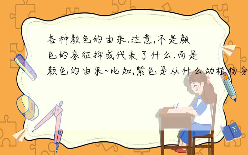 各种颜色的由来.注意,不是颜色的象征抑或代表了什么.而是颜色的由来~比如,紫色是从什么动植物身上得到的.请注意不是第一个