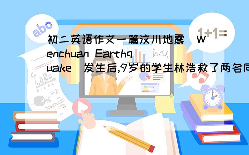 初二英语作文一篇汶川地震（Wenchuan Earthquake）发生后,9岁的学生林浩救了两名同学,然后步行7个小时到