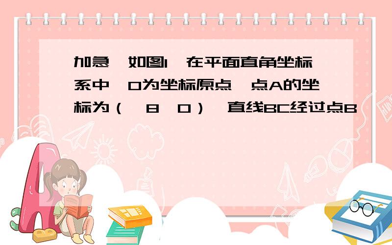 加急,如图1,在平面直角坐标系中,O为坐标原点,点A的坐标为（—8,0）,直线BC经过点B