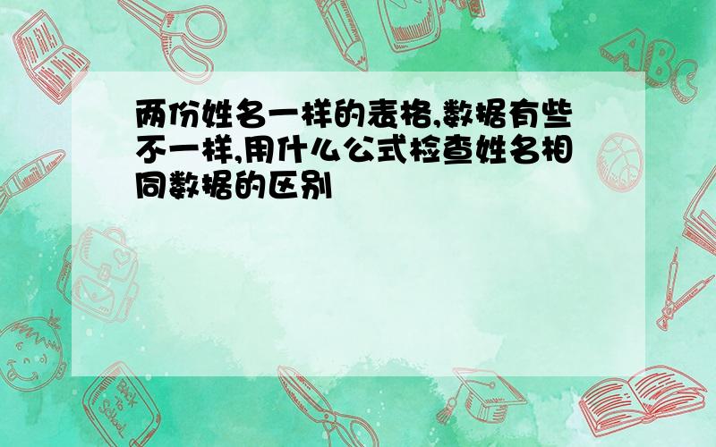 两份姓名一样的表格,数据有些不一样,用什么公式检查姓名相同数据的区别