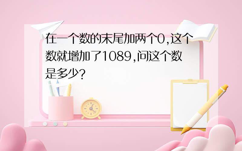 在一个数的末尾加两个0,这个数就增加了1089,问这个数是多少?