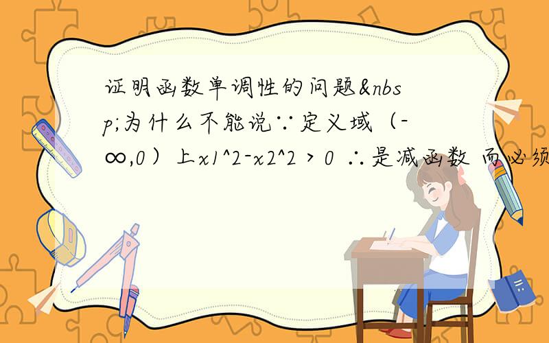 证明函数单调性的问题 为什么不能说∵定义域（-∞,0）上x1^2-x2^2＞0 ∴是减函数 而必须分式因解