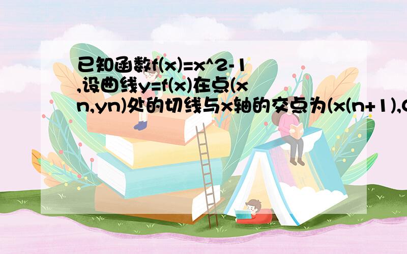 已知函数f(x)=x^2-1,设曲线y=f(x)在点(xn,yn)处的切线与x轴的交点为(x(n+1),0),其中xn＞