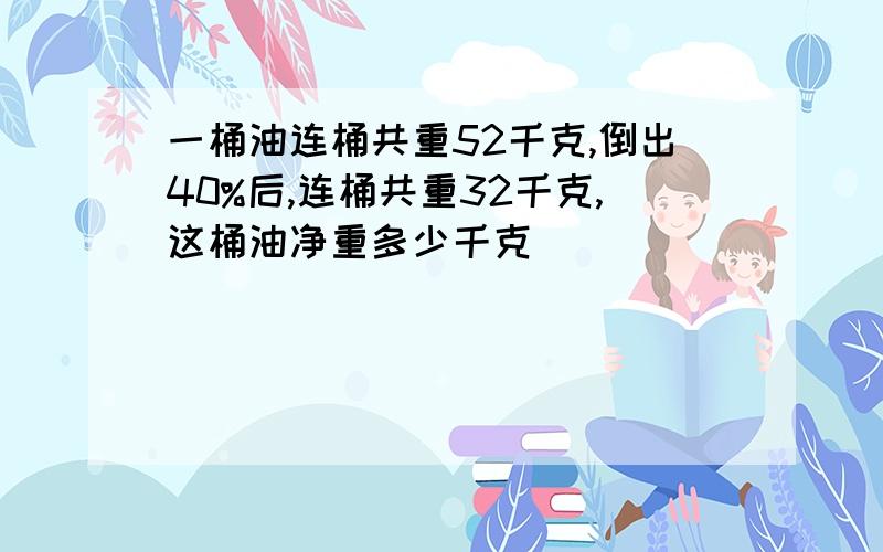 一桶油连桶共重52千克,倒出40%后,连桶共重32千克,这桶油净重多少千克