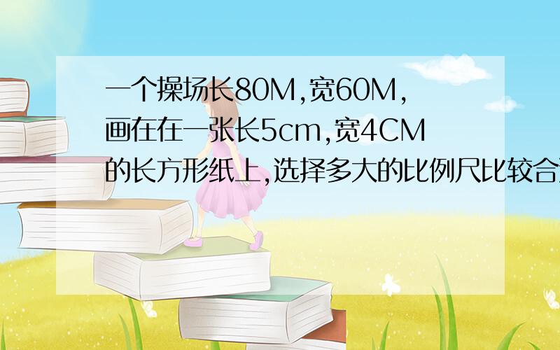 一个操场长80M,宽60M,画在在一张长5cm,宽4CM的长方形纸上,选择多大的比例尺比较合适?