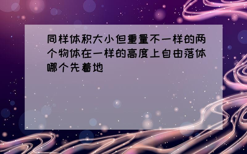 同样体积大小但重量不一样的两个物体在一样的高度上自由落体哪个先着地