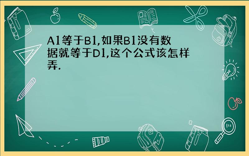 A1等于B1,如果B1没有数据就等于D1,这个公式该怎样弄.