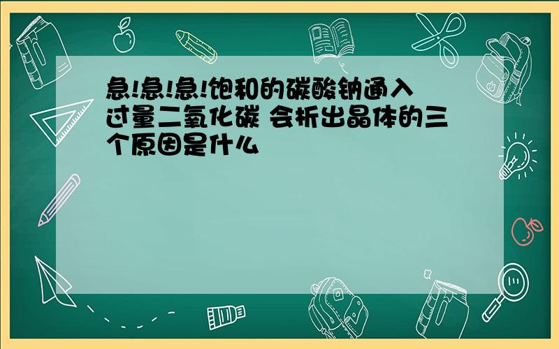 急!急!急!饱和的碳酸钠通入过量二氧化碳 会析出晶体的三个原因是什么