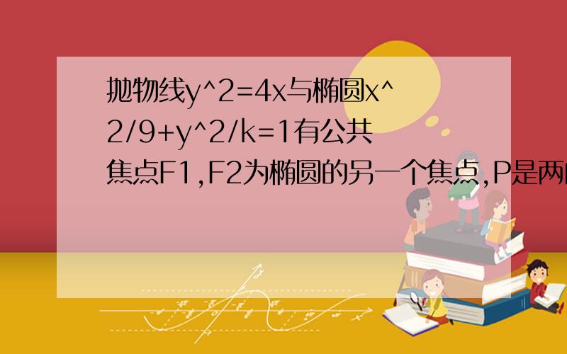 抛物线y^2=4x与椭圆x^2/9+y^2/k=1有公共焦点F1,F2为椭圆的另一个焦点,P是两曲线的一个交点,