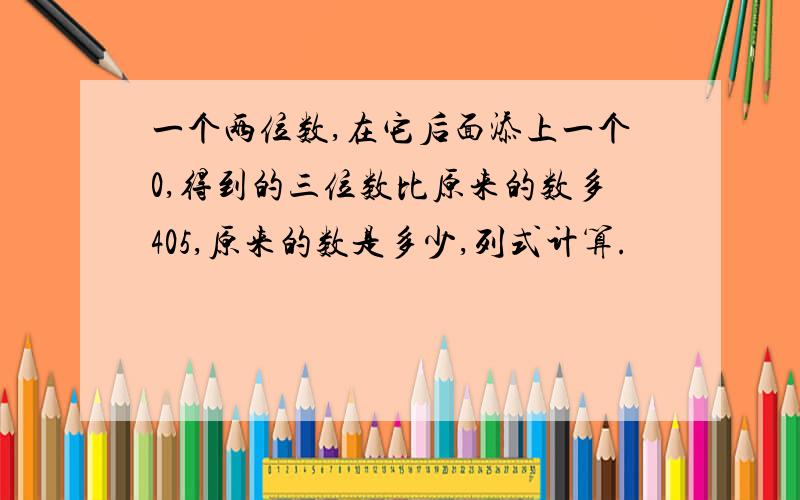 一个两位数,在它后面添上一个0,得到的三位数比原来的数多405,原来的数是多少,列式计算.