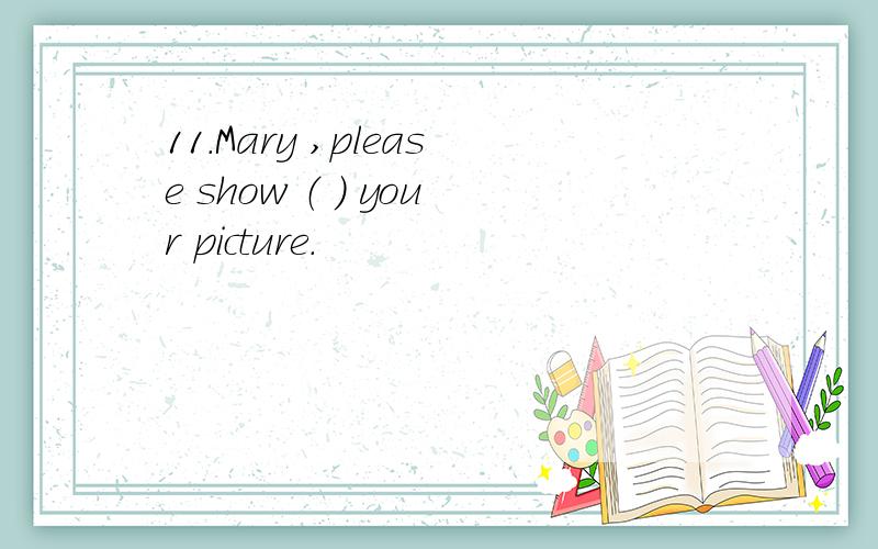 11.Mary ,please show （ ） your picture.