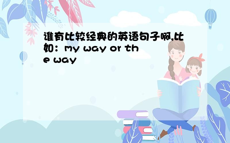 谁有比较经典的英语句子啊,比如：my way or the way