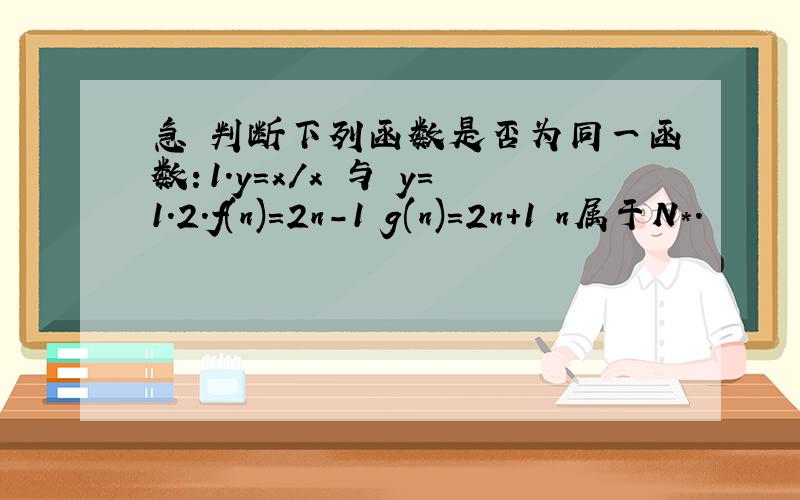 急 判断下列函数是否为同一函数：1.y=x/x 与 y=1.2.f(n)=2n-1 g(n)=2n+1 n属于N*.