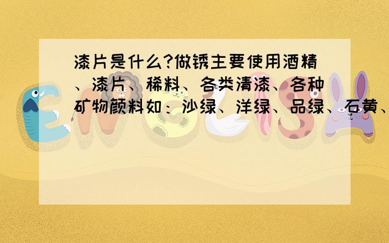 漆片是什么?做锈主要使用酒精、漆片、稀料、各类清漆、各种矿物颜料如：沙绿、洋绿、品绿、石黄、红土子、章丹、银朱、佛青、地