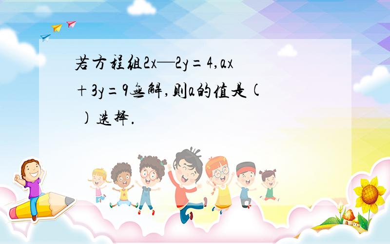 若方程组2x—2y=4,ax+3y=9无解,则a的值是( )选择.