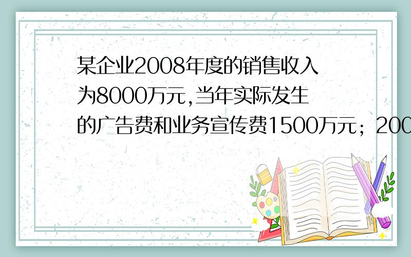 某企业2008年度的销售收入为8000万元,当年实际发生的广告费和业务宣传费1500万元；2009年度的销售为9000