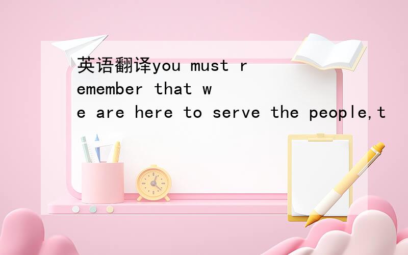 英语翻译you must remember that we are here to serve the people,t