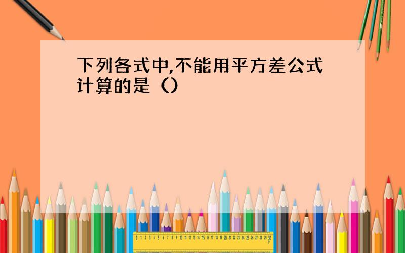 下列各式中,不能用平方差公式计算的是（）