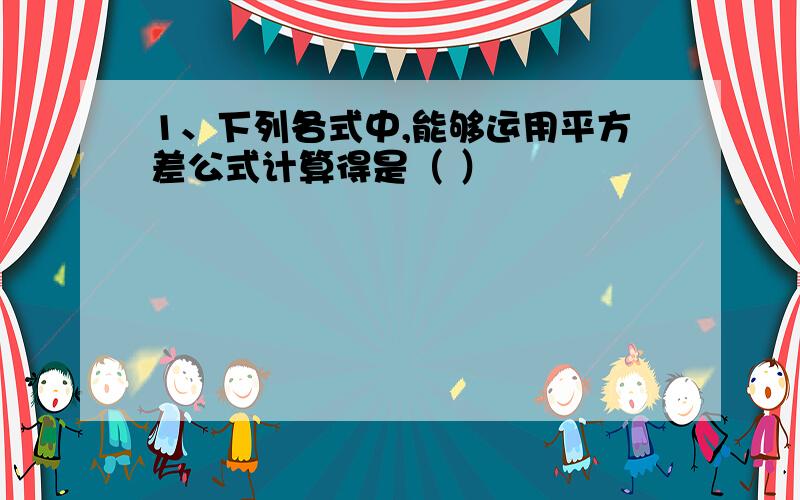 1、下列各式中,能够运用平方差公式计算得是（ ）