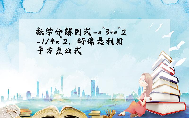 数学分解因式-a^3+a^2-1/4a^2, 好像是利用平方差公式