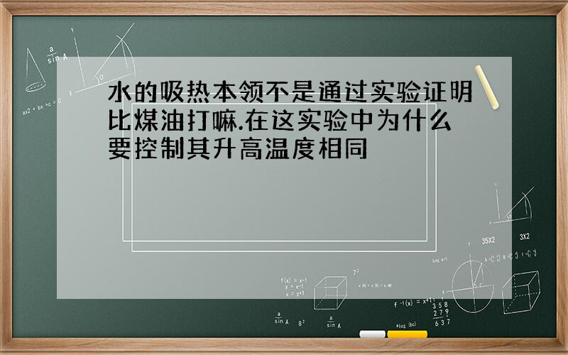 水的吸热本领不是通过实验证明比煤油打嘛.在这实验中为什么要控制其升高温度相同