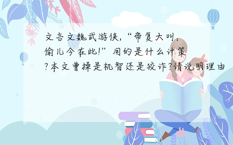 文言文魏武游侠,“帝复大叫：偷儿今在此!”用的是什么计策?本文曹操是机智还是狡诈?请说明理由