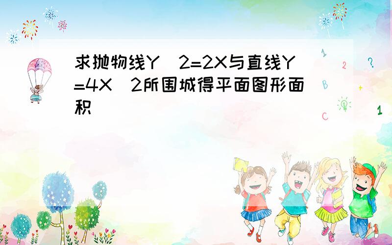 求抛物线Y^2=2X与直线Y=4X^2所围城得平面图形面积