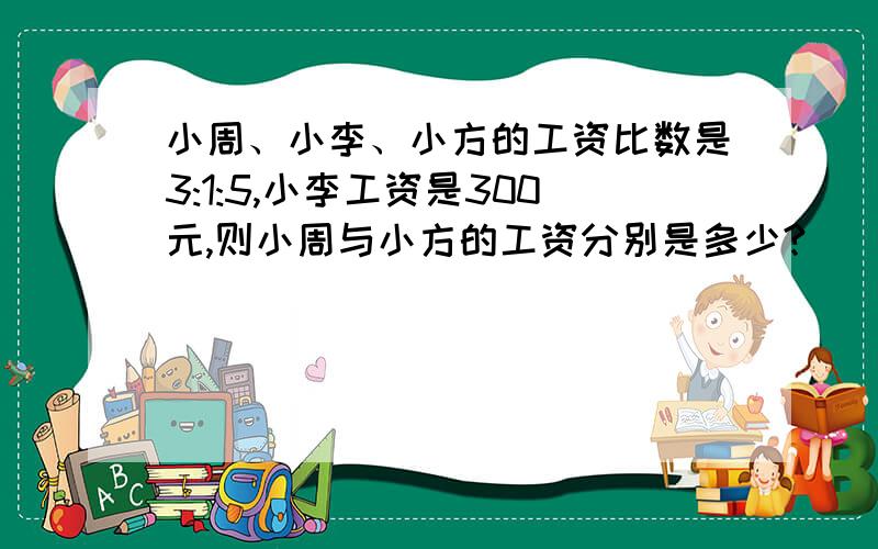 小周、小李、小方的工资比数是3:1:5,小李工资是300元,则小周与小方的工资分别是多少?