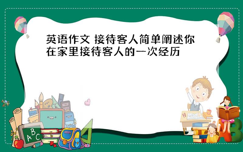 英语作文 接待客人简单阐述你在家里接待客人的一次经历