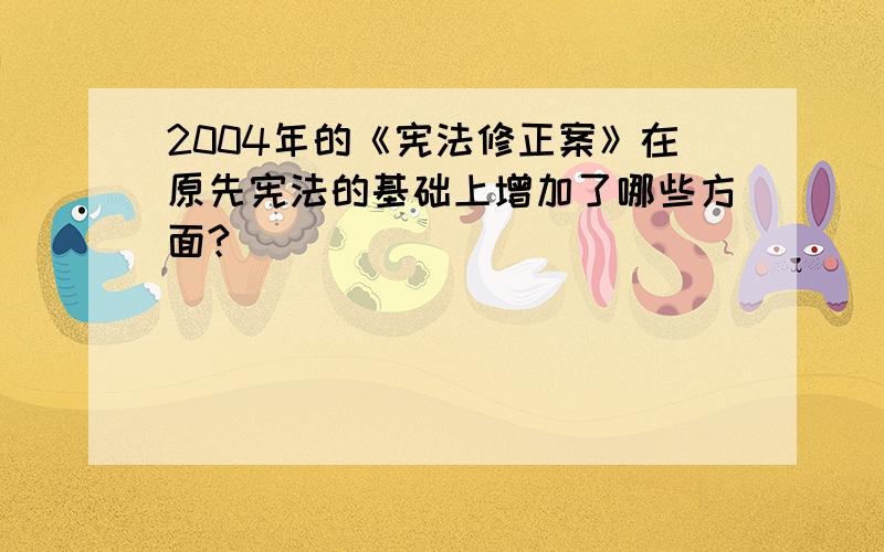 2004年的《宪法修正案》在原先宪法的基础上增加了哪些方面?