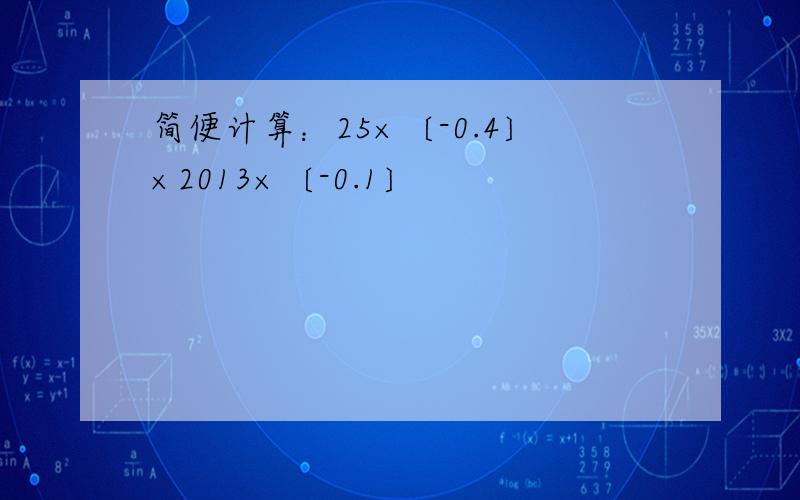 简便计算：25×〔-0.4〕×2013×〔-0.1〕