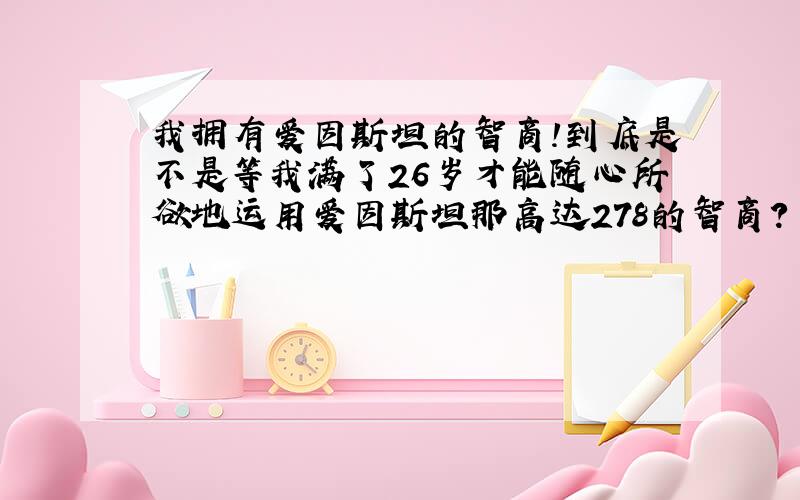 我拥有爱因斯坦的智商!到底是不是等我满了26岁才能随心所欲地运用爱因斯坦那高达278的智商?