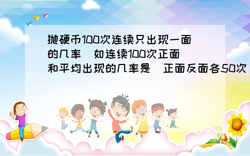 抛硬币100次连续只出现一面的几率（如连续100次正面）和平均出现的几率是（正面反面各50次）否一样?