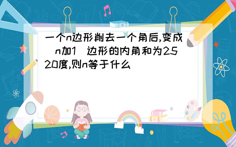 一个n边形削去一个角后,变成（n加1)边形的内角和为2520度,则n等于什么