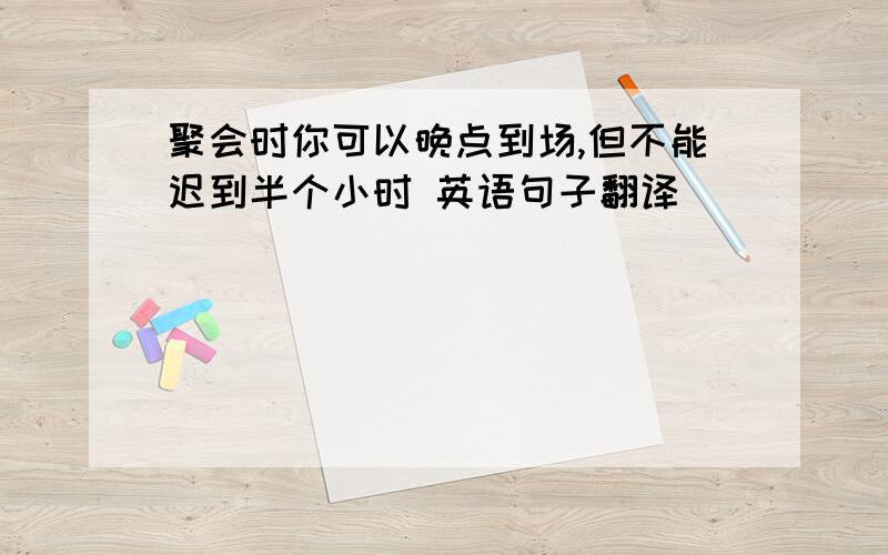 聚会时你可以晚点到场,但不能迟到半个小时 英语句子翻译