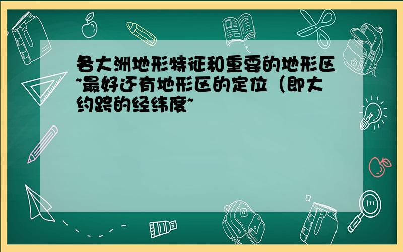 各大洲地形特征和重要的地形区~最好还有地形区的定位（即大约跨的经纬度~