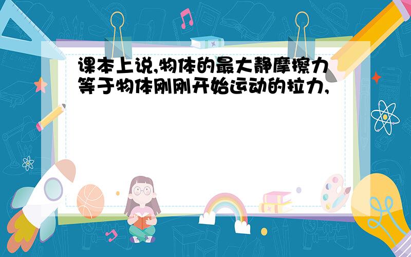 课本上说,物体的最大静摩擦力等于物体刚刚开始运动的拉力,