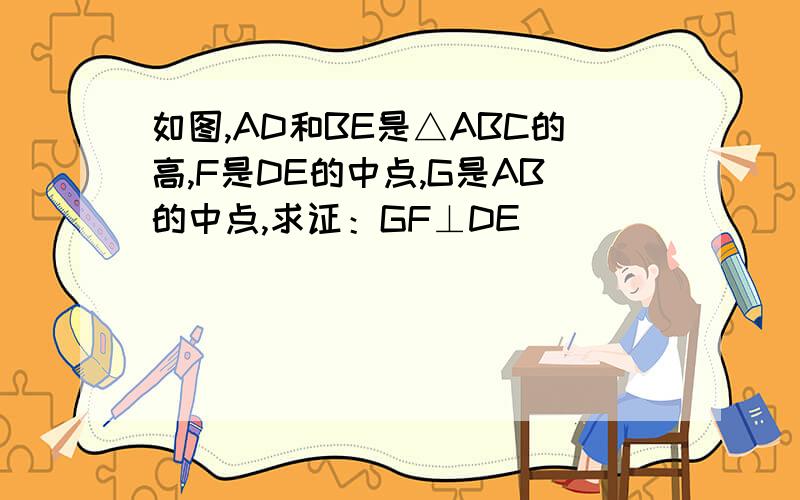 如图,AD和BE是△ABC的高,F是DE的中点,G是AB的中点,求证：GF⊥DE