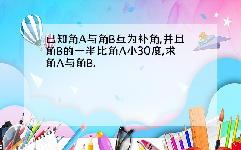 已知角A与角B互为补角,并且角B的一半比角A小30度,求角A与角B.