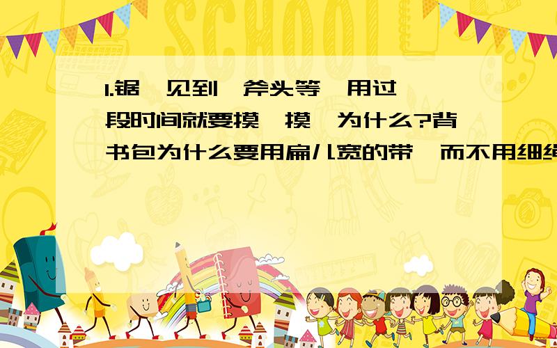 1.锯、见到、斧头等,用过一段时间就要摸一摸,为什么?背书包为什么要用扁儿宽的带,而不用细绳?啄木鸟有个细长而坚硬的尖嘴