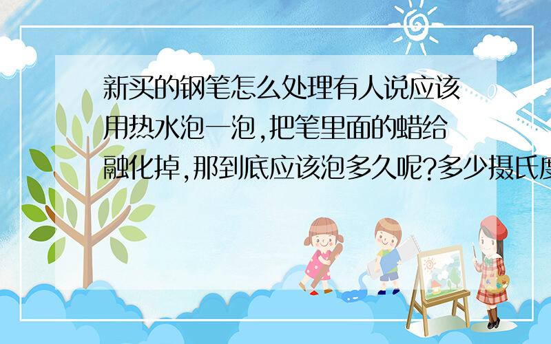 新买的钢笔怎么处理有人说应该用热水泡一泡,把笔里面的蜡给融化掉,那到底应该泡多久呢?多少摄氏度的水合适呢?