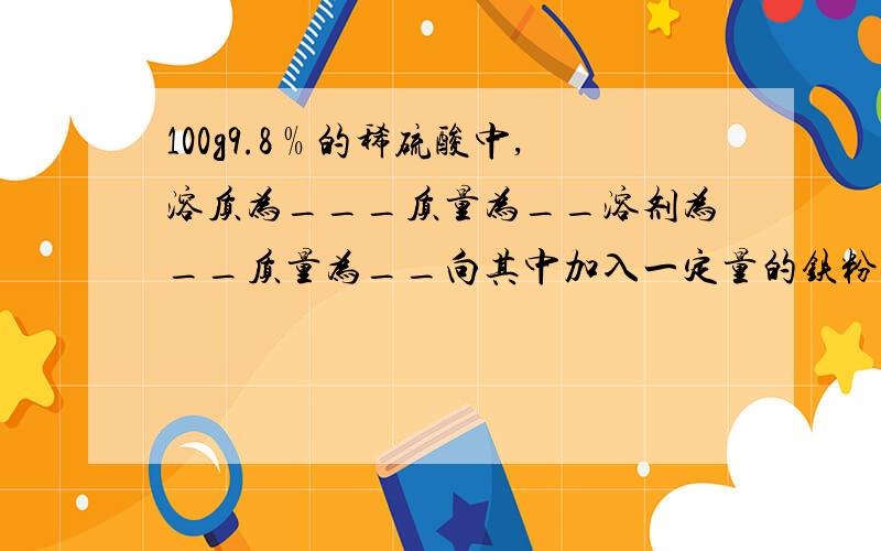 100g9.8﹪的稀硫酸中,溶质为___质量为__溶剂为__质量为__向其中加入一定量的铁粉至恰好完全反应化学方程式为_