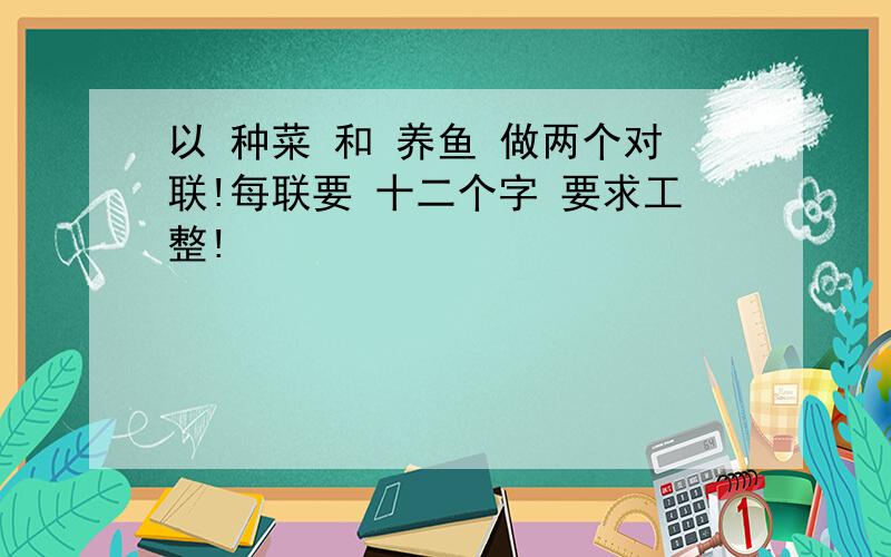 以 种菜 和 养鱼 做两个对联!每联要 十二个字 要求工整!