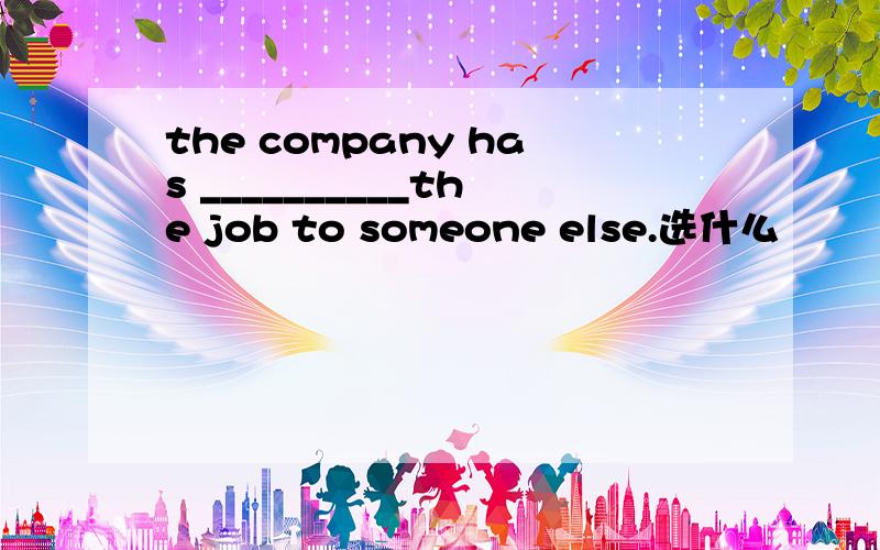 the company has __________the job to someone else.选什么