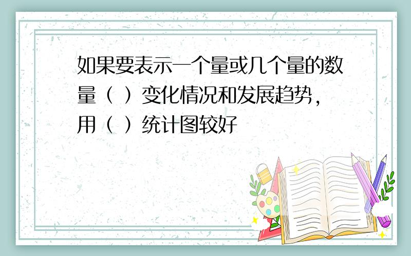 如果要表示一个量或几个量的数量（ ）变化情况和发展趋势,用（ ）统计图较好