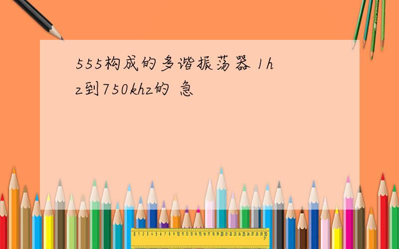 555构成的多谐振荡器 1hz到750khz的 急