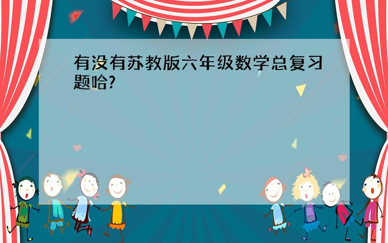 有没有苏教版六年级数学总复习题哈?