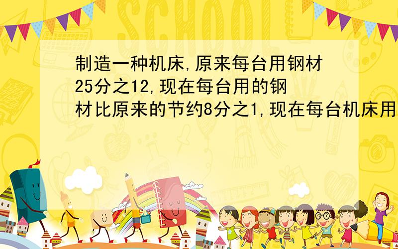 制造一种机床,原来每台用钢材25分之12,现在每台用的钢材比原来的节约8分之1,现在每台机床用钢材多少吨?