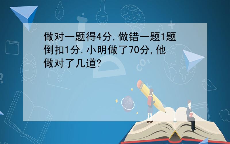 做对一题得4分,做错一题1题倒扣1分.小明做了70分,他做对了几道?